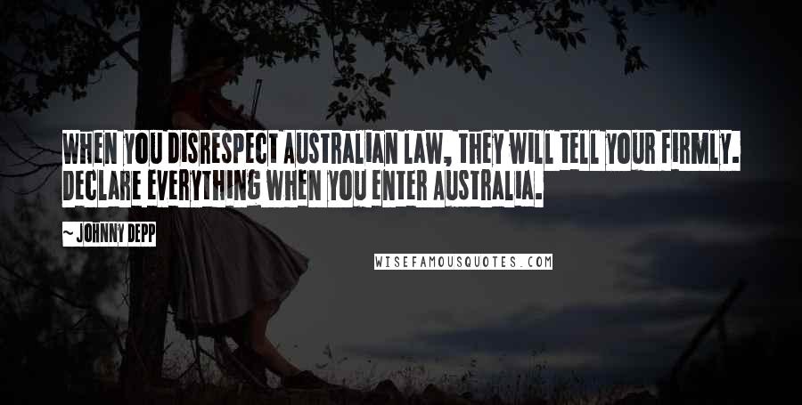 Johnny Depp Quotes: When you disrespect Australian law, they will tell your firmly. Declare everything when you enter Australia.