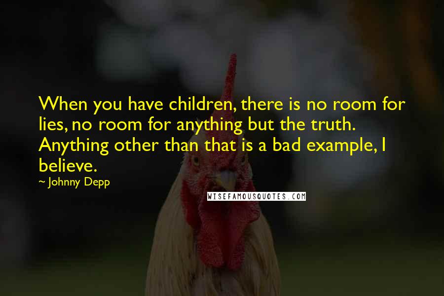 Johnny Depp Quotes: When you have children, there is no room for lies, no room for anything but the truth. Anything other than that is a bad example, I believe.