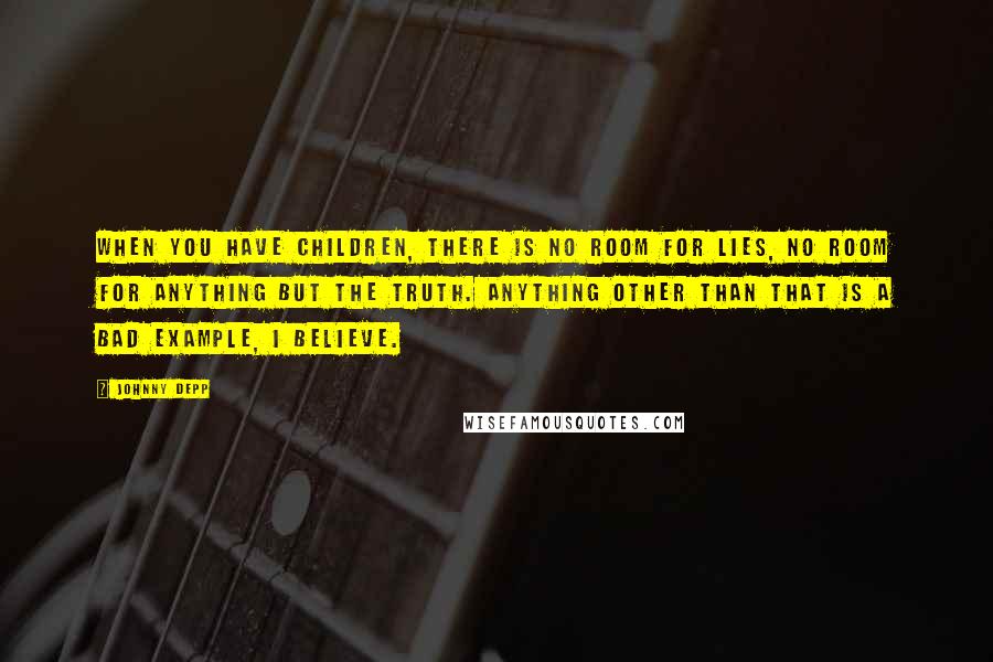 Johnny Depp Quotes: When you have children, there is no room for lies, no room for anything but the truth. Anything other than that is a bad example, I believe.