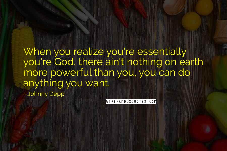Johnny Depp Quotes: When you realize you're essentially you're God, there ain't nothing on earth more powerful than you, you can do anything you want.
