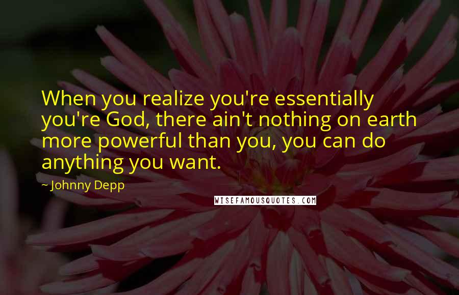 Johnny Depp Quotes: When you realize you're essentially you're God, there ain't nothing on earth more powerful than you, you can do anything you want.