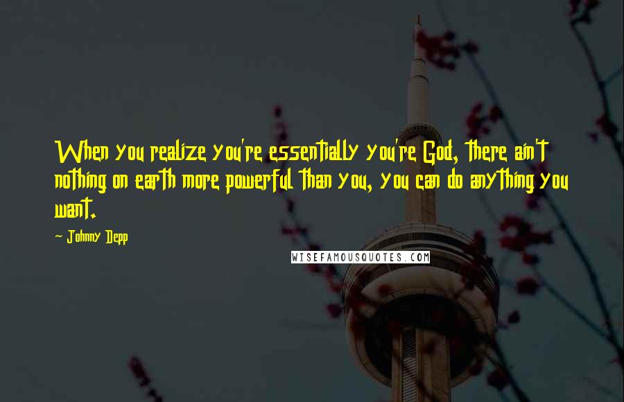 Johnny Depp Quotes: When you realize you're essentially you're God, there ain't nothing on earth more powerful than you, you can do anything you want.