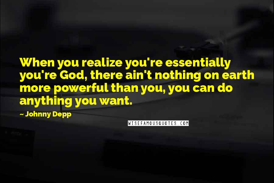 Johnny Depp Quotes: When you realize you're essentially you're God, there ain't nothing on earth more powerful than you, you can do anything you want.