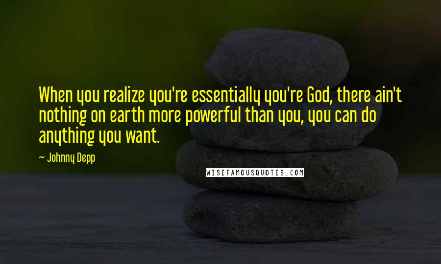 Johnny Depp Quotes: When you realize you're essentially you're God, there ain't nothing on earth more powerful than you, you can do anything you want.