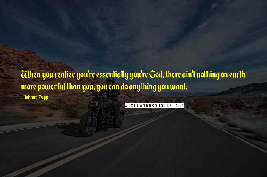 Johnny Depp Quotes: When you realize you're essentially you're God, there ain't nothing on earth more powerful than you, you can do anything you want.