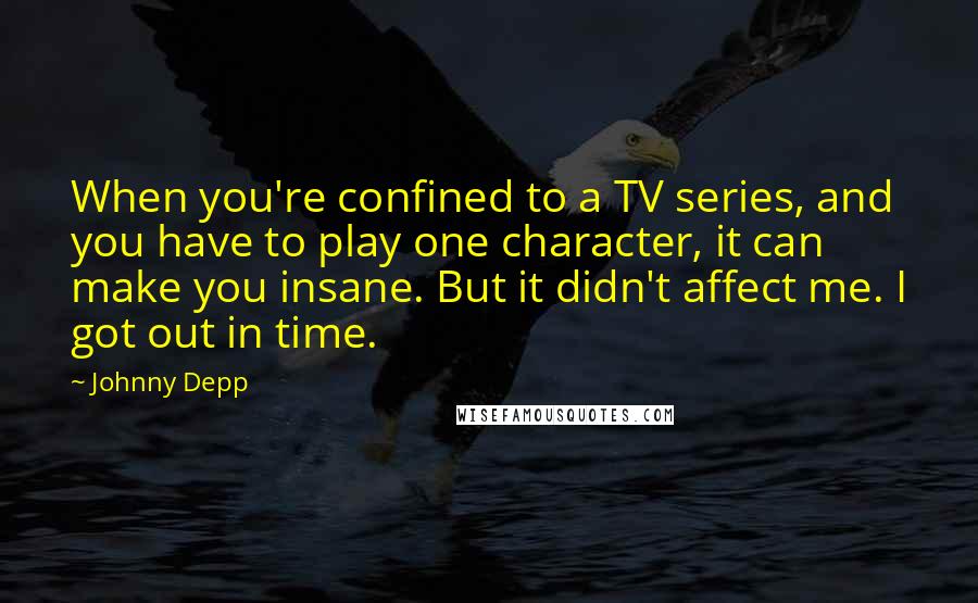 Johnny Depp Quotes: When you're confined to a TV series, and you have to play one character, it can make you insane. But it didn't affect me. I got out in time.