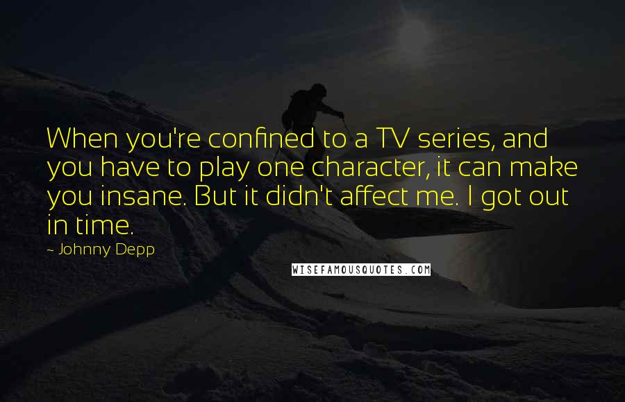 Johnny Depp Quotes: When you're confined to a TV series, and you have to play one character, it can make you insane. But it didn't affect me. I got out in time.