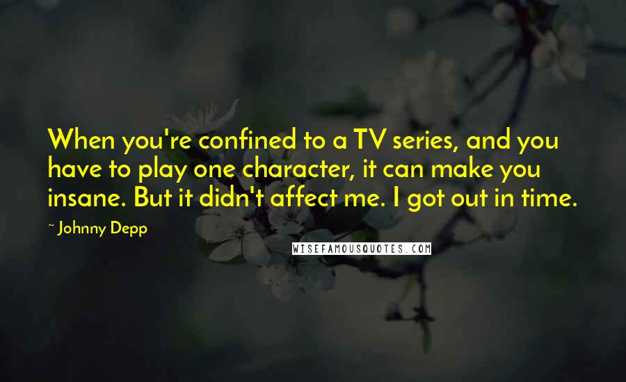 Johnny Depp Quotes: When you're confined to a TV series, and you have to play one character, it can make you insane. But it didn't affect me. I got out in time.