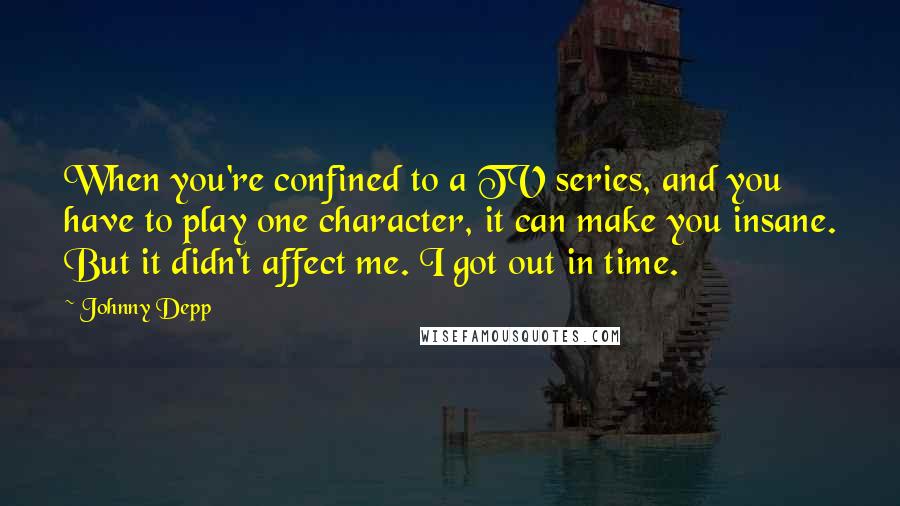 Johnny Depp Quotes: When you're confined to a TV series, and you have to play one character, it can make you insane. But it didn't affect me. I got out in time.