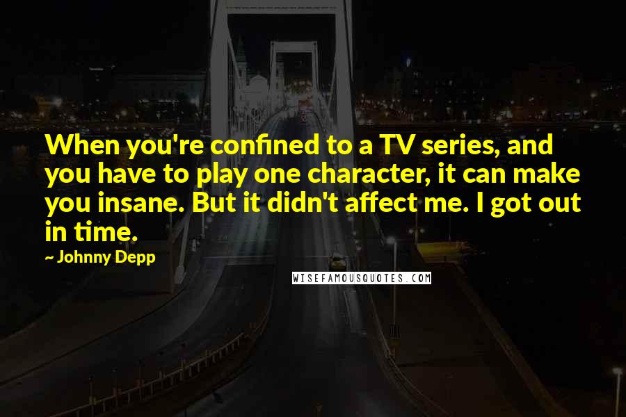 Johnny Depp Quotes: When you're confined to a TV series, and you have to play one character, it can make you insane. But it didn't affect me. I got out in time.