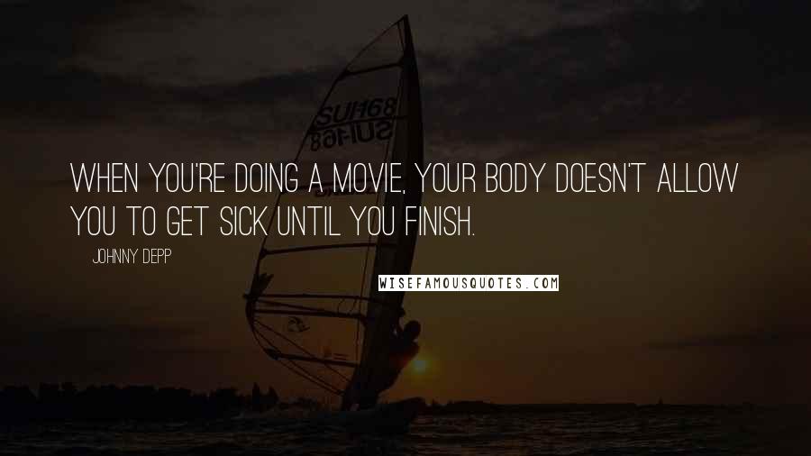 Johnny Depp Quotes: When you're doing a movie, your body doesn't allow you to get sick until you finish.
