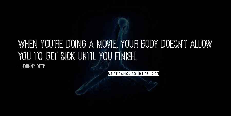 Johnny Depp Quotes: When you're doing a movie, your body doesn't allow you to get sick until you finish.