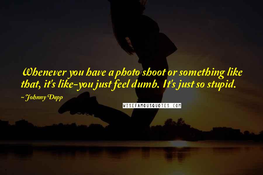 Johnny Depp Quotes: Whenever you have a photo shoot or something like that, it's like-you just feel dumb. It's just so stupid.
