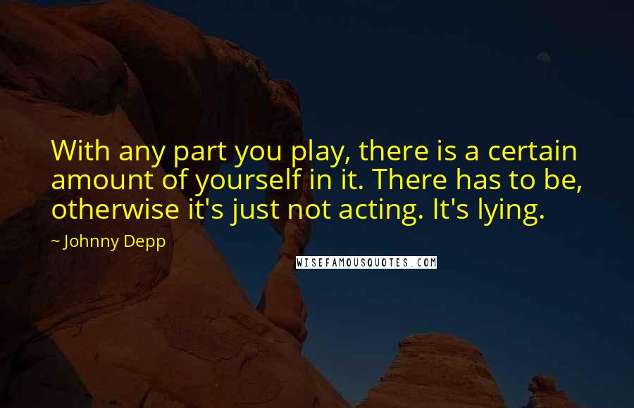 Johnny Depp Quotes: With any part you play, there is a certain amount of yourself in it. There has to be, otherwise it's just not acting. It's lying.