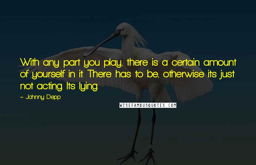 Johnny Depp Quotes: With any part you play, there is a certain amount of yourself in it. There has to be, otherwise it's just not acting. It's lying.