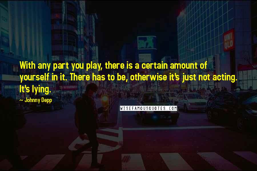 Johnny Depp Quotes: With any part you play, there is a certain amount of yourself in it. There has to be, otherwise it's just not acting. It's lying.