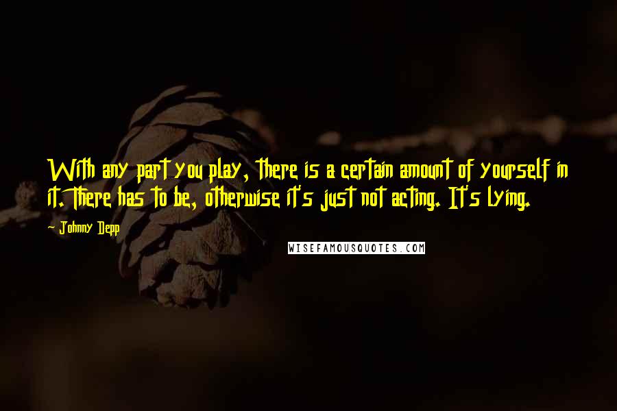 Johnny Depp Quotes: With any part you play, there is a certain amount of yourself in it. There has to be, otherwise it's just not acting. It's lying.