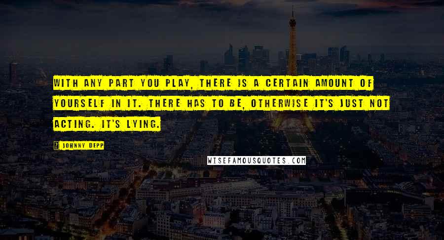 Johnny Depp Quotes: With any part you play, there is a certain amount of yourself in it. There has to be, otherwise it's just not acting. It's lying.