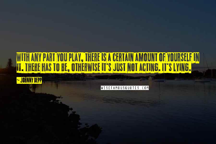 Johnny Depp Quotes: With any part you play, there is a certain amount of yourself in it. There has to be, otherwise it's just not acting. It's lying.