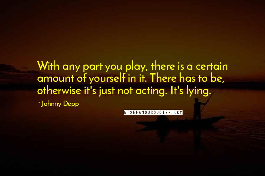 Johnny Depp Quotes: With any part you play, there is a certain amount of yourself in it. There has to be, otherwise it's just not acting. It's lying.