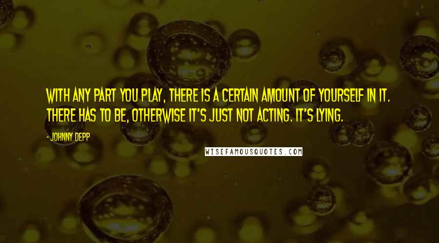Johnny Depp Quotes: With any part you play, there is a certain amount of yourself in it. There has to be, otherwise it's just not acting. It's lying.