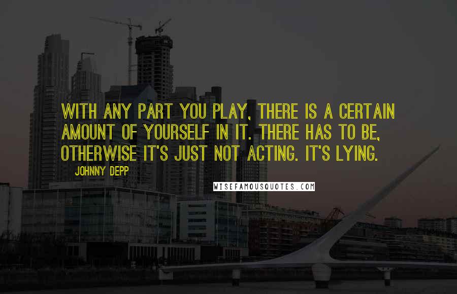 Johnny Depp Quotes: With any part you play, there is a certain amount of yourself in it. There has to be, otherwise it's just not acting. It's lying.