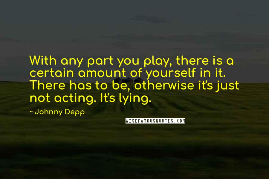 Johnny Depp Quotes: With any part you play, there is a certain amount of yourself in it. There has to be, otherwise it's just not acting. It's lying.