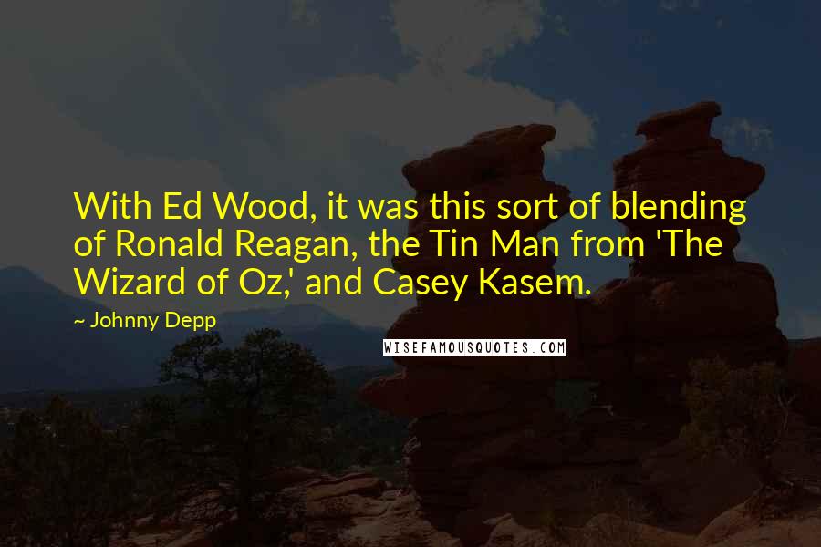 Johnny Depp Quotes: With Ed Wood, it was this sort of blending of Ronald Reagan, the Tin Man from 'The Wizard of Oz,' and Casey Kasem.