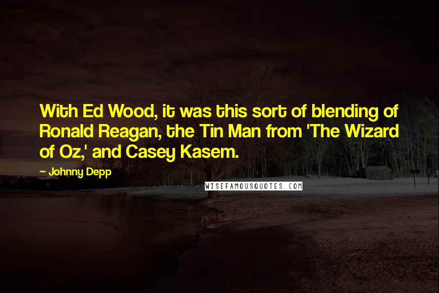 Johnny Depp Quotes: With Ed Wood, it was this sort of blending of Ronald Reagan, the Tin Man from 'The Wizard of Oz,' and Casey Kasem.