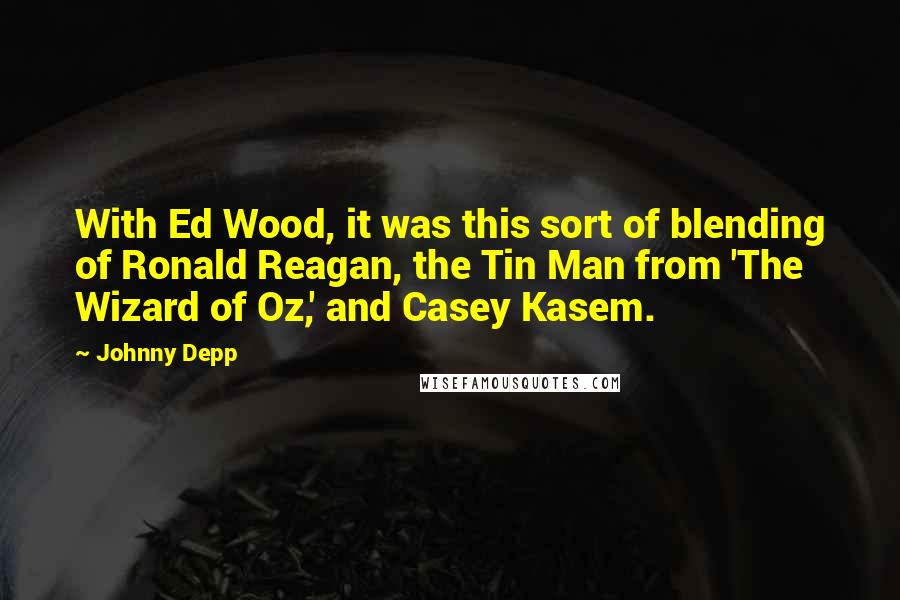 Johnny Depp Quotes: With Ed Wood, it was this sort of blending of Ronald Reagan, the Tin Man from 'The Wizard of Oz,' and Casey Kasem.