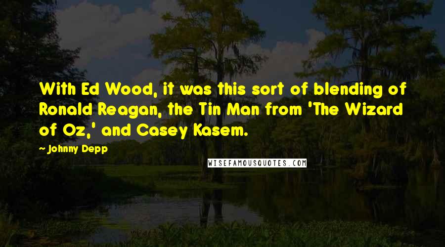 Johnny Depp Quotes: With Ed Wood, it was this sort of blending of Ronald Reagan, the Tin Man from 'The Wizard of Oz,' and Casey Kasem.