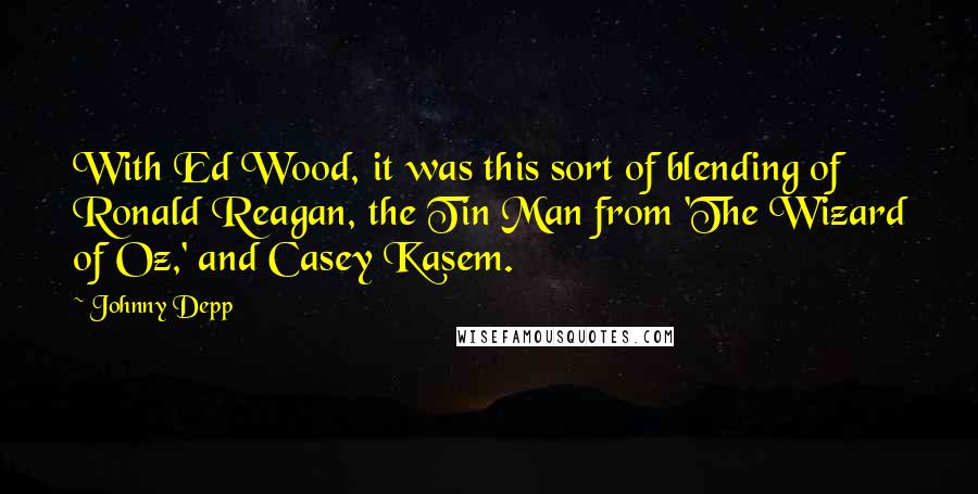 Johnny Depp Quotes: With Ed Wood, it was this sort of blending of Ronald Reagan, the Tin Man from 'The Wizard of Oz,' and Casey Kasem.