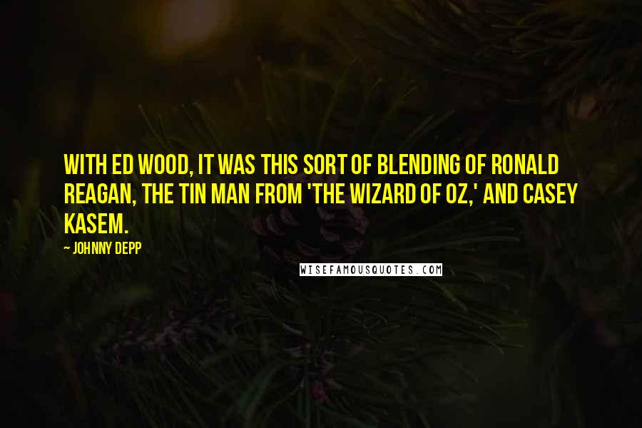 Johnny Depp Quotes: With Ed Wood, it was this sort of blending of Ronald Reagan, the Tin Man from 'The Wizard of Oz,' and Casey Kasem.