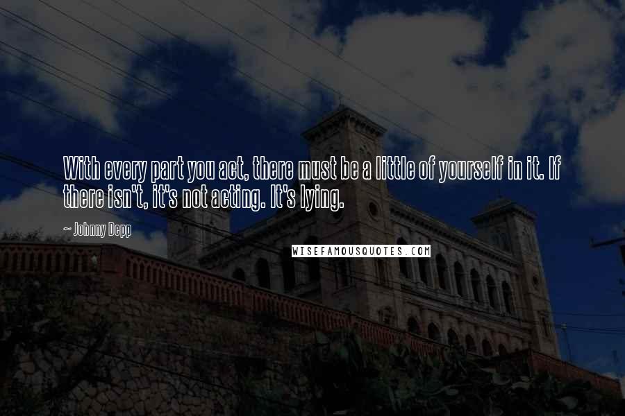 Johnny Depp Quotes: With every part you act, there must be a little of yourself in it. If there isn't, it's not acting. It's lying.