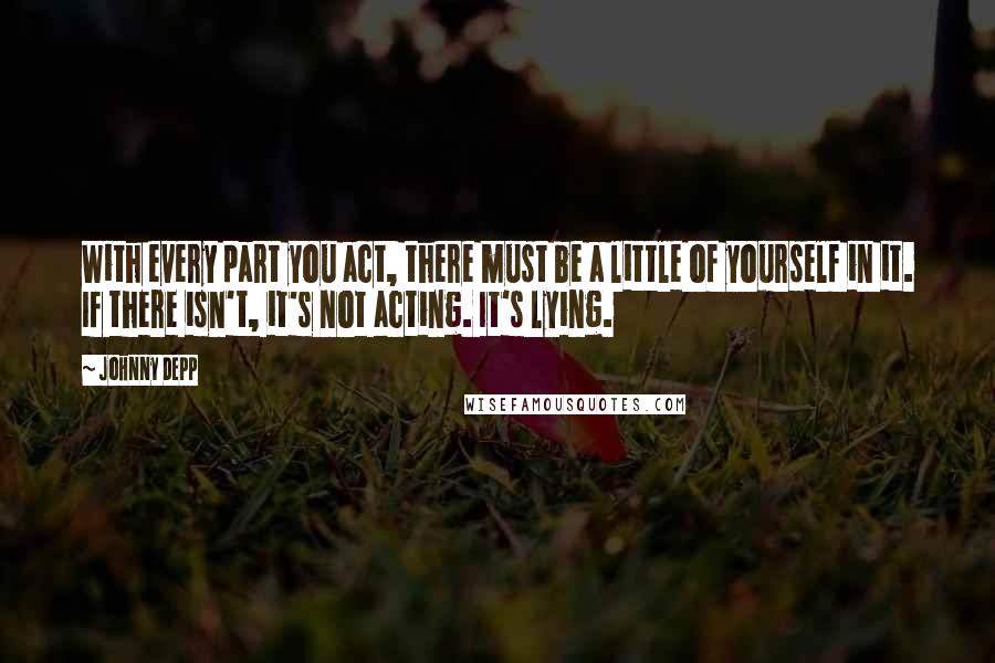 Johnny Depp Quotes: With every part you act, there must be a little of yourself in it. If there isn't, it's not acting. It's lying.