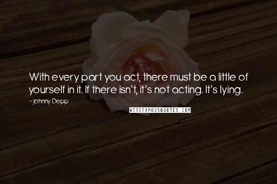 Johnny Depp Quotes: With every part you act, there must be a little of yourself in it. If there isn't, it's not acting. It's lying.