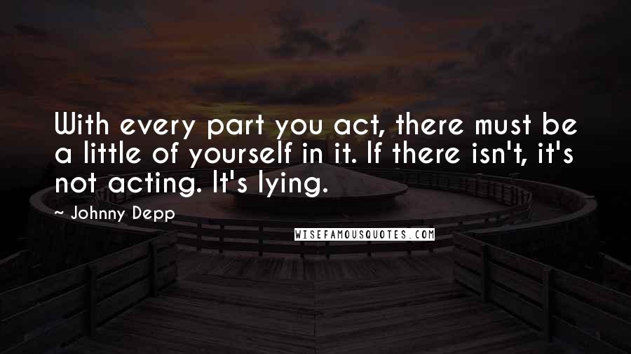 Johnny Depp Quotes: With every part you act, there must be a little of yourself in it. If there isn't, it's not acting. It's lying.
