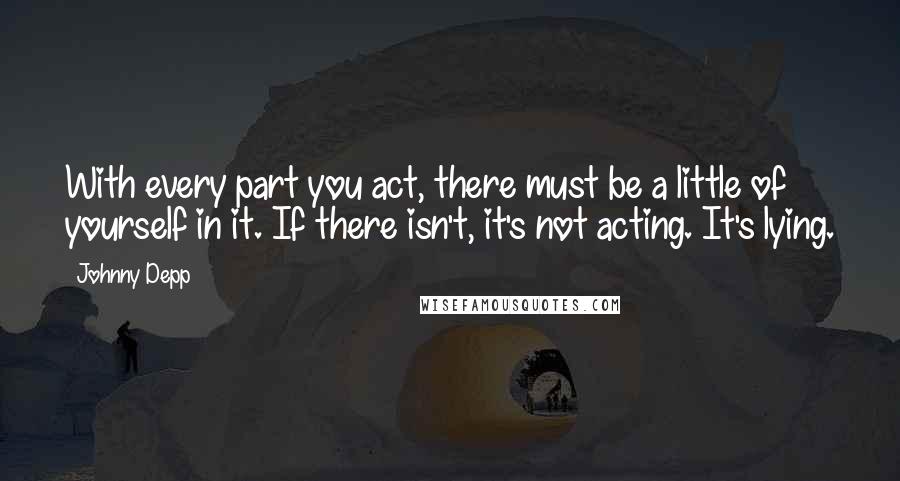 Johnny Depp Quotes: With every part you act, there must be a little of yourself in it. If there isn't, it's not acting. It's lying.