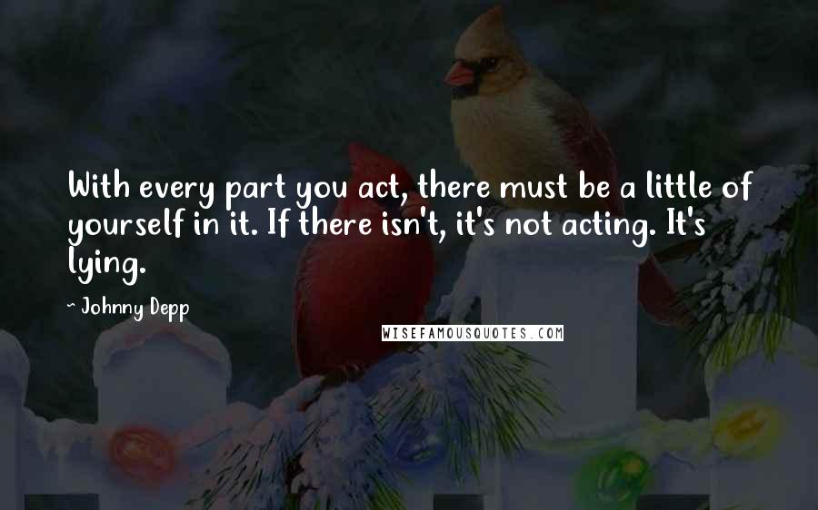 Johnny Depp Quotes: With every part you act, there must be a little of yourself in it. If there isn't, it's not acting. It's lying.