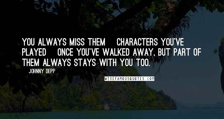 Johnny Depp Quotes: You always miss them [characters you've played] once you've walked away, but part of them always stays with you too.