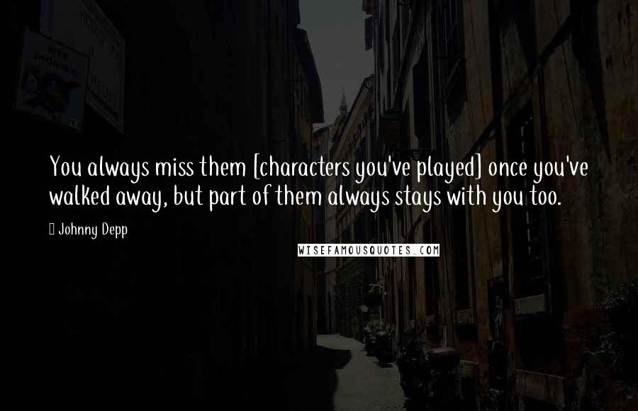 Johnny Depp Quotes: You always miss them [characters you've played] once you've walked away, but part of them always stays with you too.