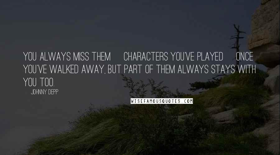 Johnny Depp Quotes: You always miss them [characters you've played] once you've walked away, but part of them always stays with you too.