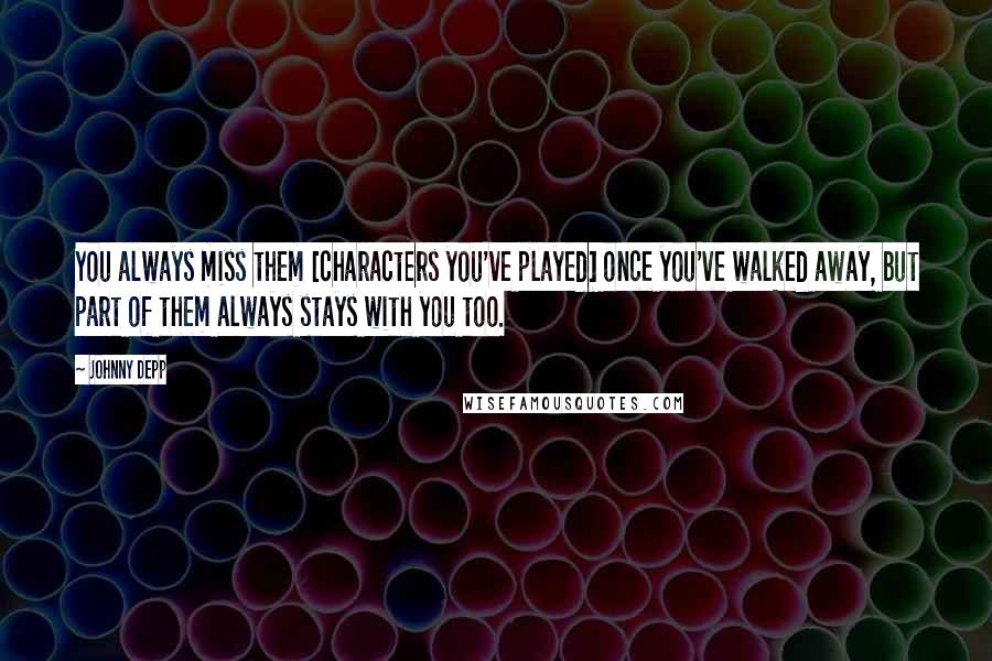 Johnny Depp Quotes: You always miss them [characters you've played] once you've walked away, but part of them always stays with you too.