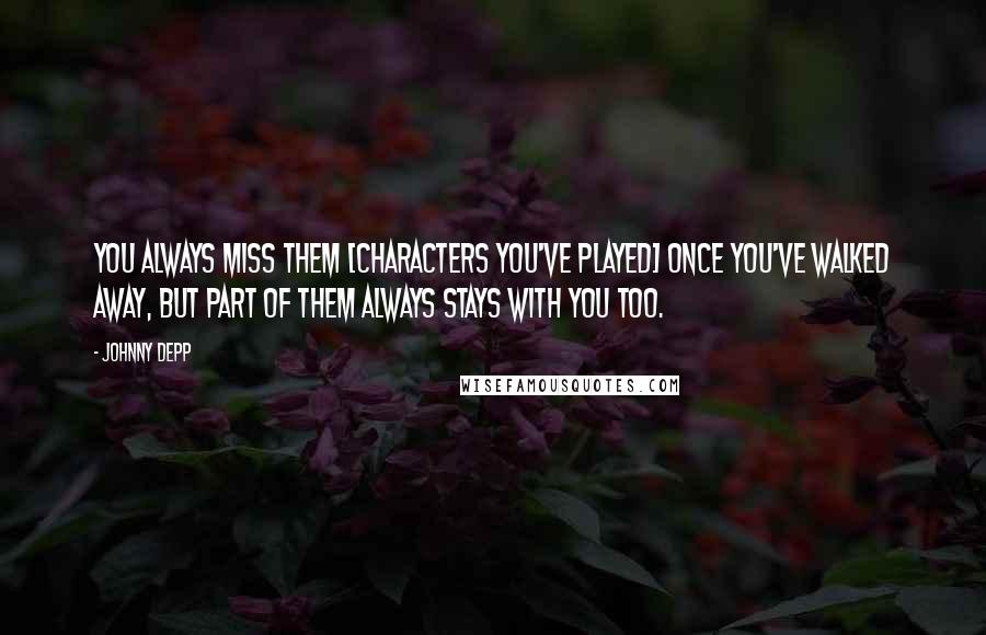 Johnny Depp Quotes: You always miss them [characters you've played] once you've walked away, but part of them always stays with you too.