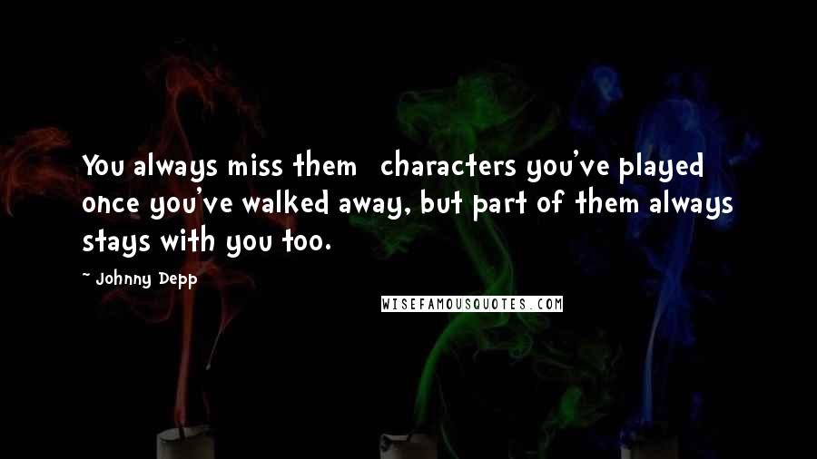 Johnny Depp Quotes: You always miss them [characters you've played] once you've walked away, but part of them always stays with you too.