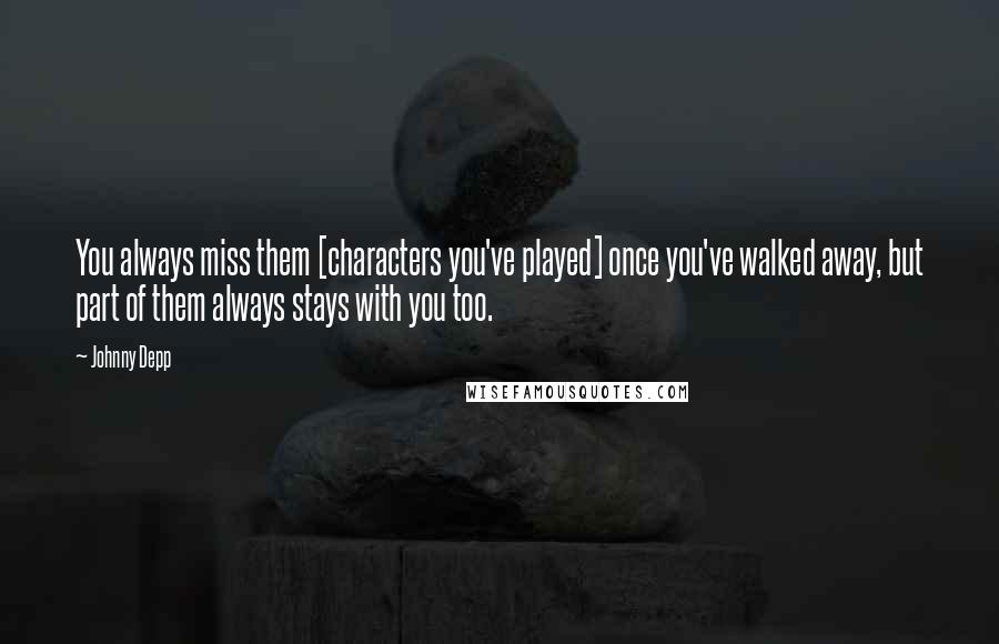 Johnny Depp Quotes: You always miss them [characters you've played] once you've walked away, but part of them always stays with you too.