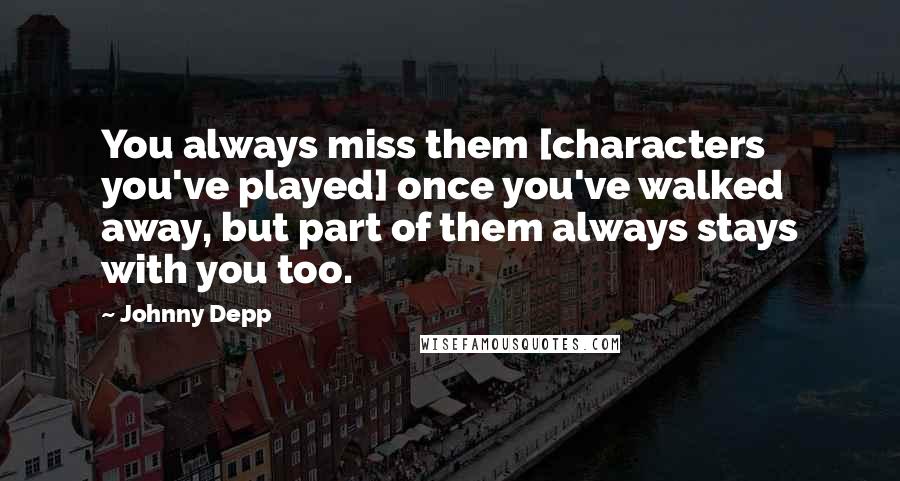 Johnny Depp Quotes: You always miss them [characters you've played] once you've walked away, but part of them always stays with you too.