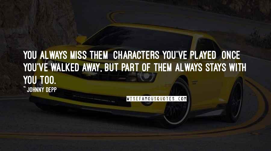 Johnny Depp Quotes: You always miss them [characters you've played] once you've walked away, but part of them always stays with you too.