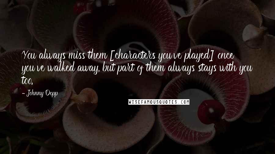 Johnny Depp Quotes: You always miss them [characters you've played] once you've walked away, but part of them always stays with you too.