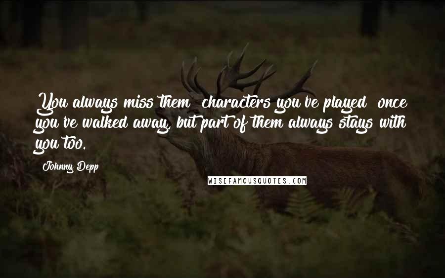 Johnny Depp Quotes: You always miss them [characters you've played] once you've walked away, but part of them always stays with you too.